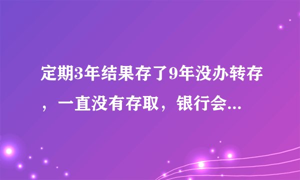 定期3年结果存了9年没办转存，一直没有存取，银行会这么处理