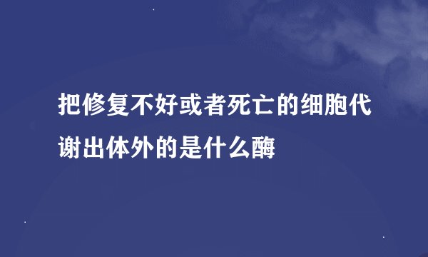 把修复不好或者死亡的细胞代谢出体外的是什么酶