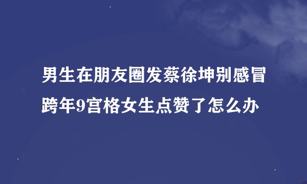 男生在朋友圈发蔡徐坤别感冒跨年9宫格女生点赞了怎么办