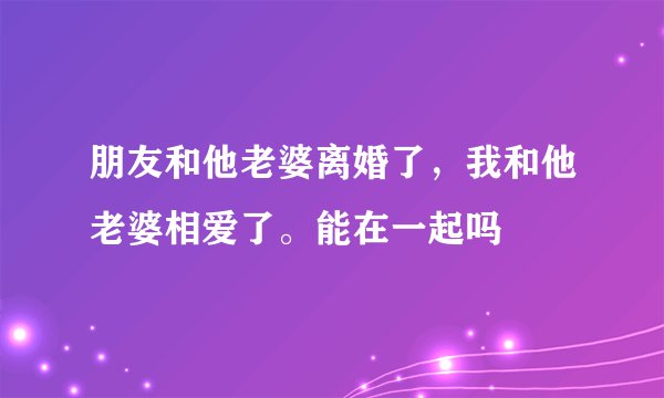 朋友和他老婆离婚了，我和他老婆相爱了。能在一起吗