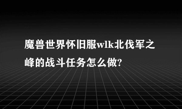 魔兽世界怀旧服wlk北伐军之峰的战斗任务怎么做?