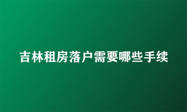 吉林租房落户需要哪些手续