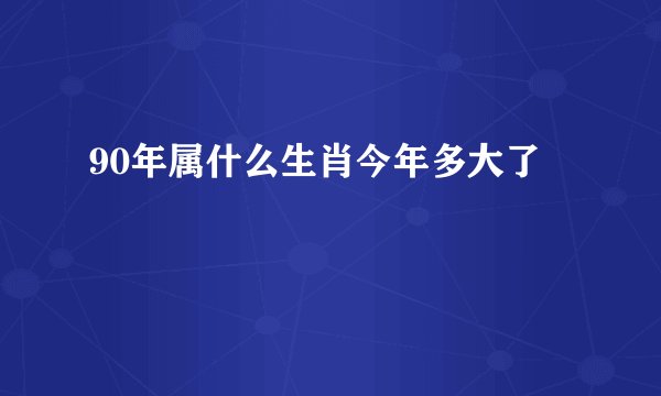 90年属什么生肖今年多大了