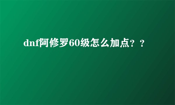 dnf阿修罗60级怎么加点？？