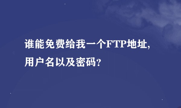 谁能免费给我一个FTP地址,用户名以及密码?
