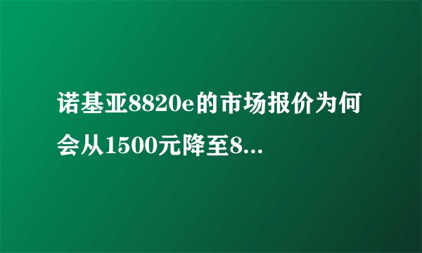 诺基亚8820e的市场报价为何会从1500元降至850元？
