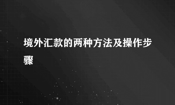 境外汇款的两种方法及操作步骤