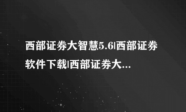 西部证券大智慧5.6|西部证券软件下载|西部证券大智慧官网