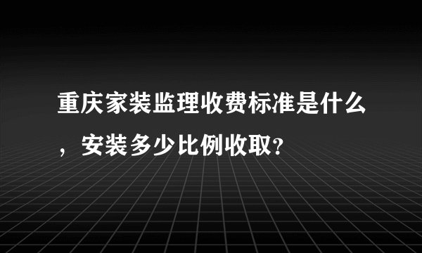 重庆家装监理收费标准是什么，安装多少比例收取？