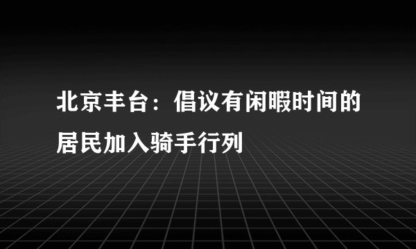 北京丰台:倡议有闲暇时间的居民加入骑手行列