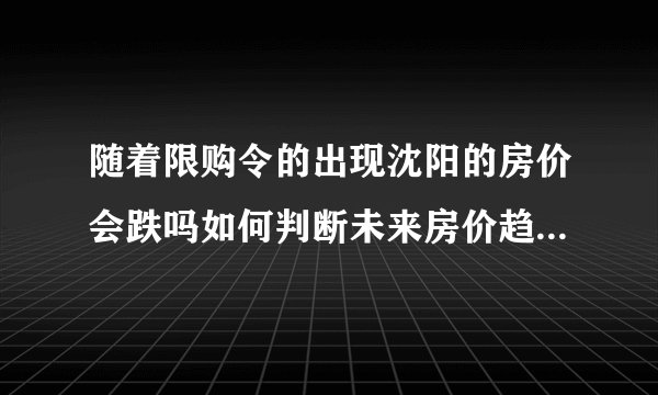 随着限购令的出现沈阳的房价会跌吗如何判断未来房价趋势？需要关注哪些点