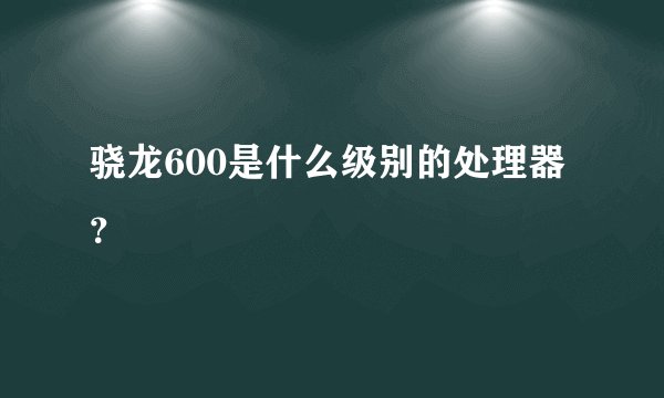 骁龙600是什么级别的处理器?