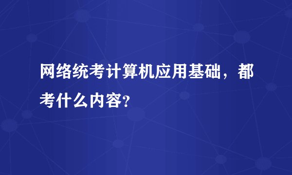 网络统考计算机应用基础，都考什么内容？