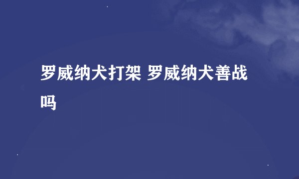罗威纳犬打架 罗威纳犬善战吗
