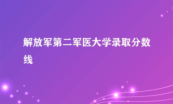 解放军第二军医大学录取分数线