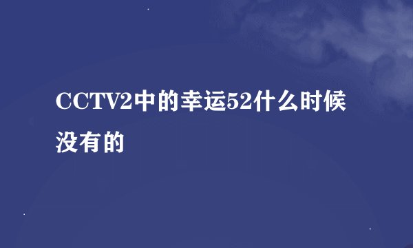CCTV2中的幸运52什么时候没有的
