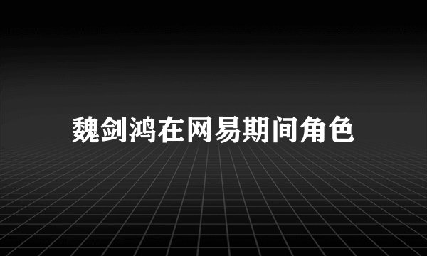 魏剑鸿在网易期间角色