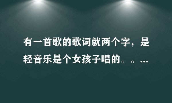 有一首歌的歌词就两个字，是轻音乐是个女孩子唱的。。这首歌叫什么名字