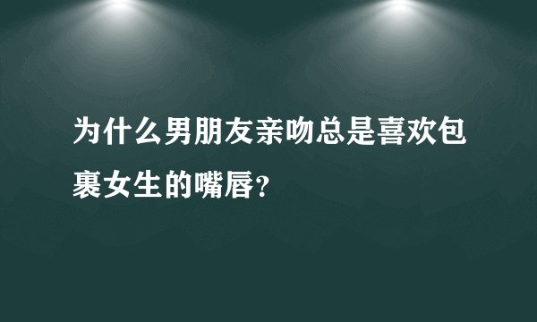为什么男朋友亲吻总是喜欢包裹女生的嘴唇？