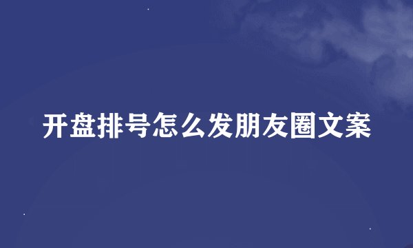 开盘排号怎么发朋友圈文案