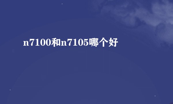 n7100和n7105哪个好