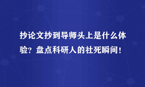 抄论文抄到导师头上是什么体验？盘点科研人的社死瞬间！