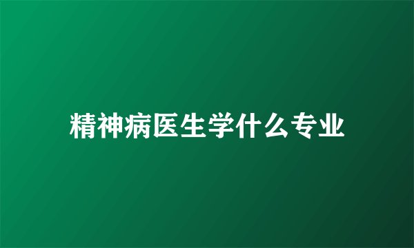 精神病医生学什么专业
