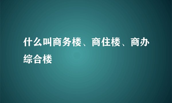 什么叫商务楼、商住楼、商办综合楼