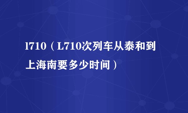 l710（L710次列车从泰和到上海南要多少时间）