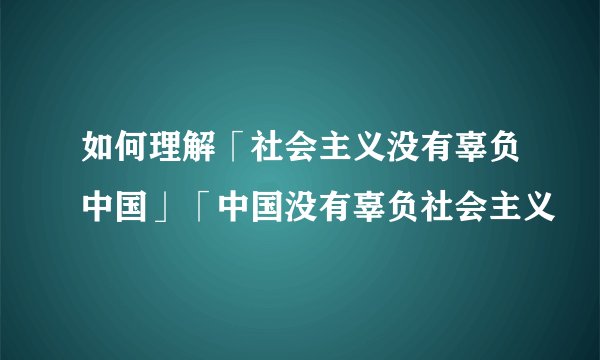 如何理解「社会主义没有辜负中国」「中国没有辜负社会主义