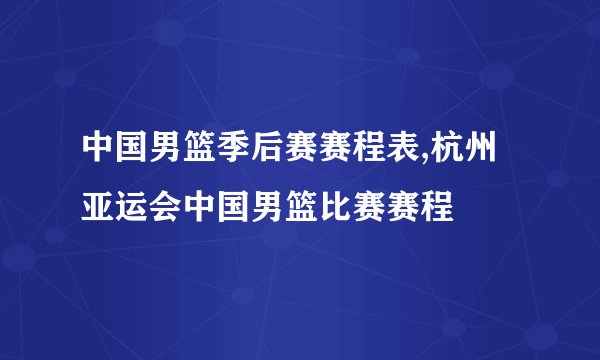 中国男篮季后赛赛程表,杭州亚运会中国男篮比赛赛程