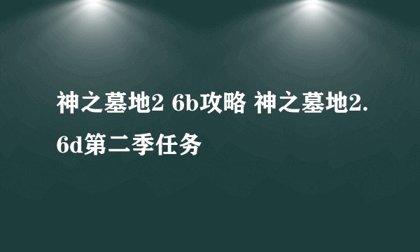 神之墓地2 6b攻略 神之墓地2.6d第二季任务