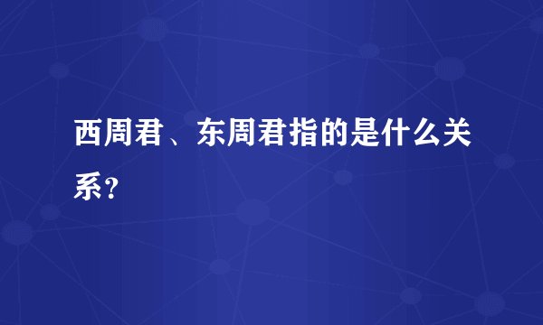 西周君、东周君指的是什么关系？