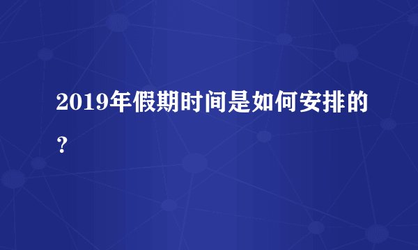 2019年假期时间是如何安排的?