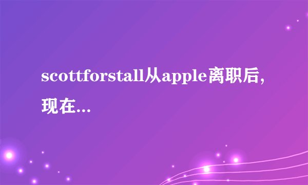 scottforstall从apple离职后,现在有什么动向?