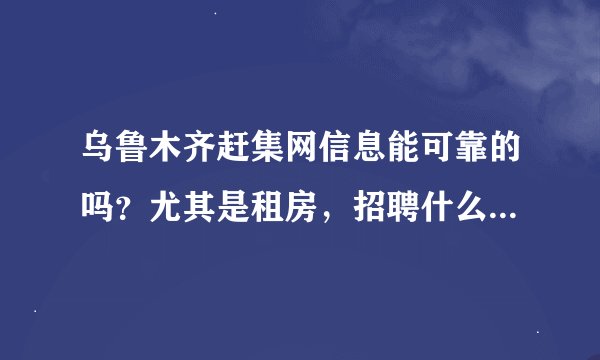 乌鲁木齐赶集网信息能可靠的吗？尤其是租房，招聘什么的。。。