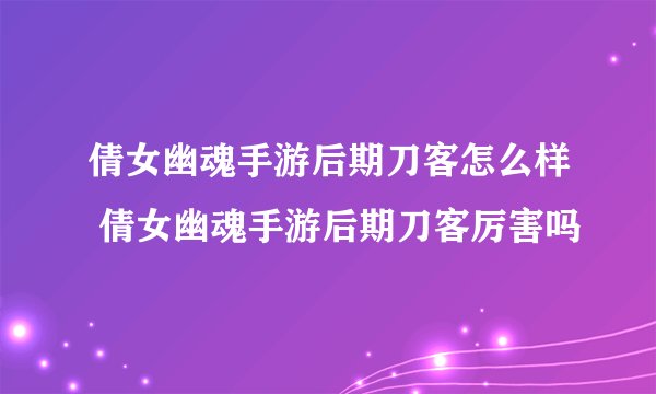 倩女幽魂手游后期刀客怎么样 倩女幽魂手游后期刀客厉害吗