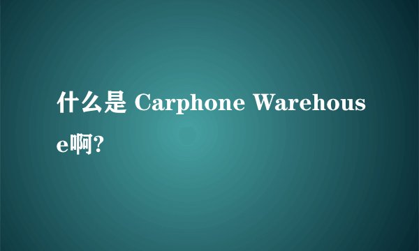 什么是 Carphone Warehouse啊?