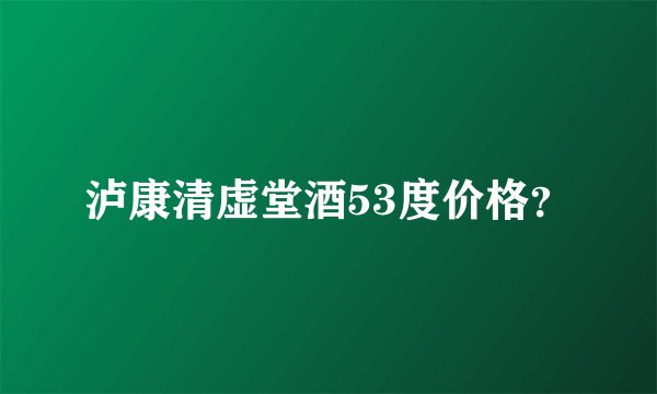 泸康清虚堂酒53度价格？