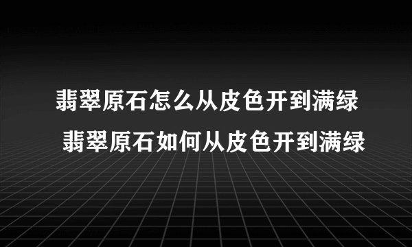 翡翠原石怎么从皮色开到满绿 翡翠原石如何从皮色开到满绿