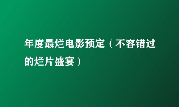 年度最烂电影预定（不容错过的烂片盛宴）