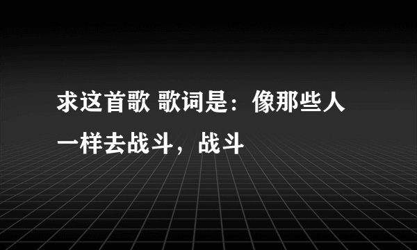 求这首歌 歌词是：像那些人一样去战斗，战斗