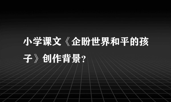 小学课文《企盼世界和平的孩子》创作背景？