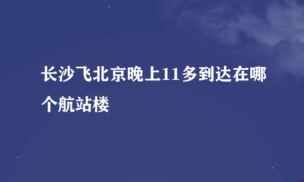 长沙飞北京晚上11多到达在哪个航站楼