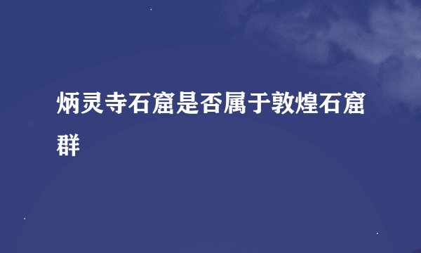 炳灵寺石窟是否属于敦煌石窟群