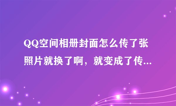 QQ空间相册封面怎么传了张照片就换了啊，就变成了传的那张照片，求解