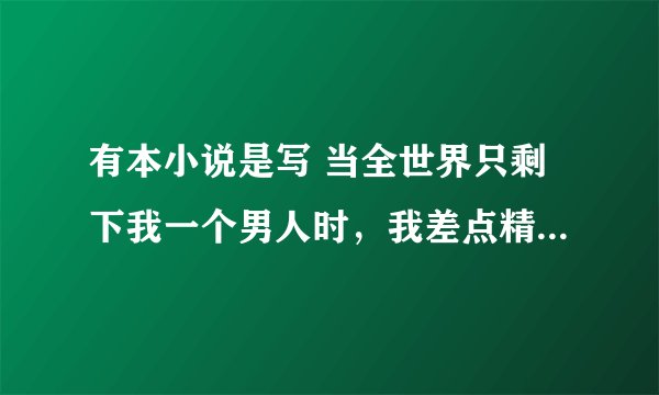 有本小说是写 当全世界只剩下我一个男人时，我差点精尽人亡啊~~！ 这个小说名是什么啊