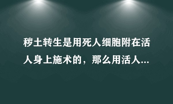 秽土转生是用死人细胞附在活人身上施术的，那么用活人细胞附在活人身上施术，会发生什么?
