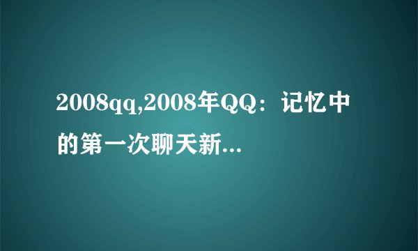 2008qq,2008年QQ：记忆中的第一次聊天新标题：2008年QQ：回忆初次聊天
