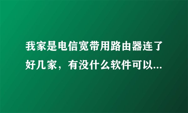 我家是电信宽带用路由器连了好几家，有没什么软件可以监控到他们在干什么？